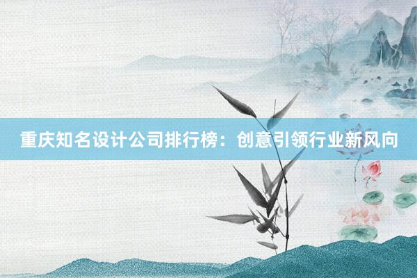 重庆知名设计公司排行榜：创意引领行业新风向