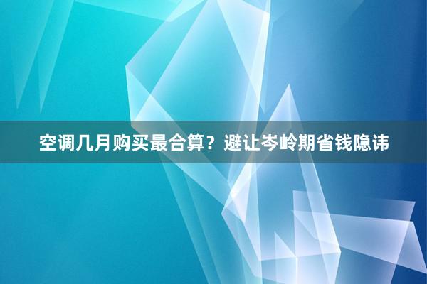 空调几月购买最合算？避让岑岭期省钱隐讳