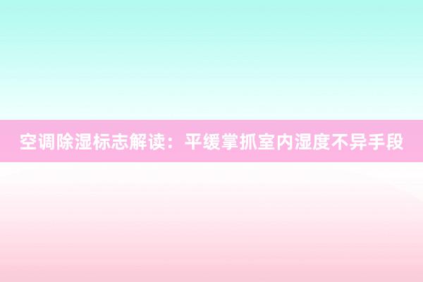 空调除湿标志解读：平缓掌抓室内湿度不异手段