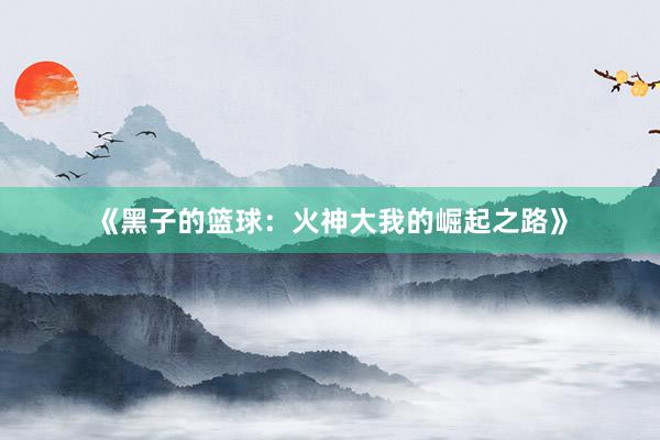 《黑子的篮球：火神大我的崛起之路》